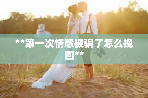**第一次情感被骗了怎么挽回**