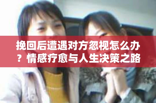 挽回后遭遇对方忽视怎么办？情感疗愈与人生决策之路