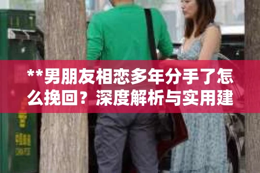 **男朋友相恋多年分手了怎么挽回？深度解析与实用建议**