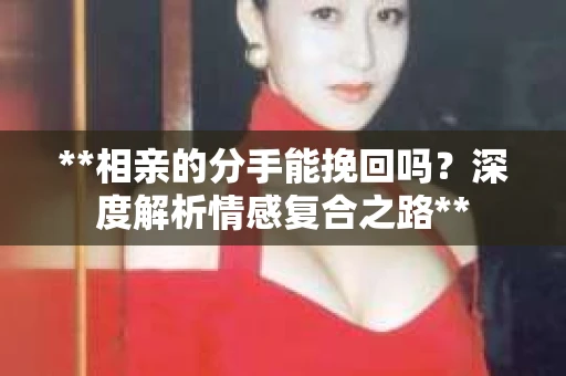 **相亲的分手能挽回吗？深度解析情感复合之路**