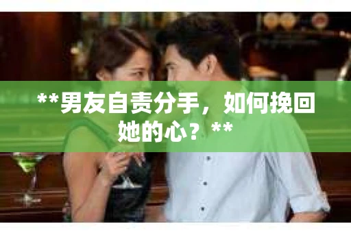 **男友自责分手,如何挽回她的心?** **男友自责分手,如何挽回她的心?**