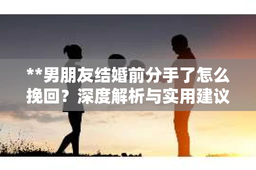 **男朋友结婚前分手了怎么挽回？深度解析与实用建议**