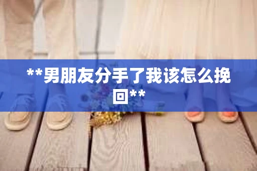 **男朋友分手了我该怎么挽回**