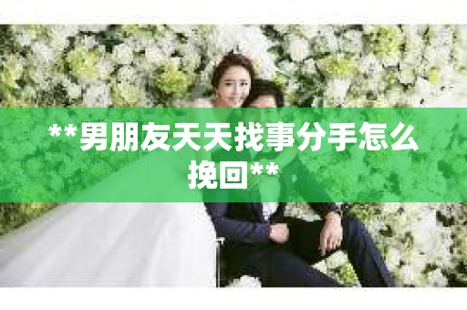 **男朋友天天找事分手怎么挽回**
