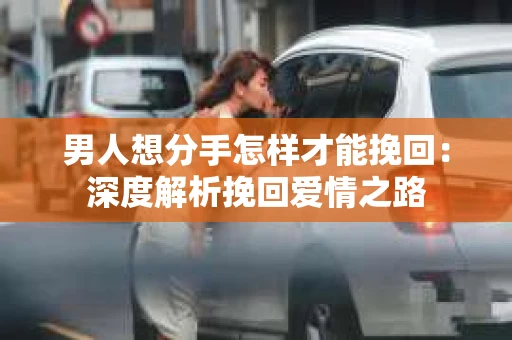 男人想分手怎样才能挽回：深度解析挽回爱情之路