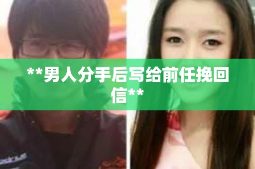 **男人分手后写给前任挽回信**