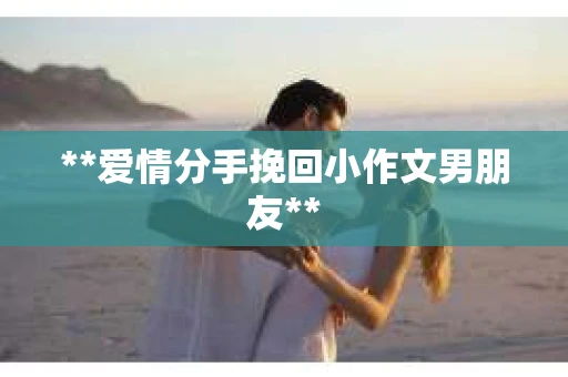 **爱情分手挽回小作文男朋友**