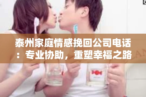 泰州家庭情感挽回公司电话：专业协助，重塑幸福之路