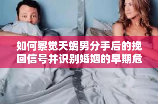 如何察觉天蝎男分手后的挽回信号并识别婚姻的早期危机？怎么办？