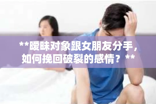 **暧昧对象跟女朋友分手，如何挽回破裂的感情？**