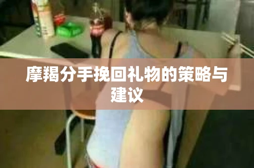 摩羯分手挽回礼物的策略与建议
