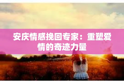 安庆情感挽回专家：重塑爱情的奇迹力量
