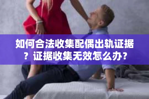 如何合法收集配偶出轨证据？证据收集无效怎么办？