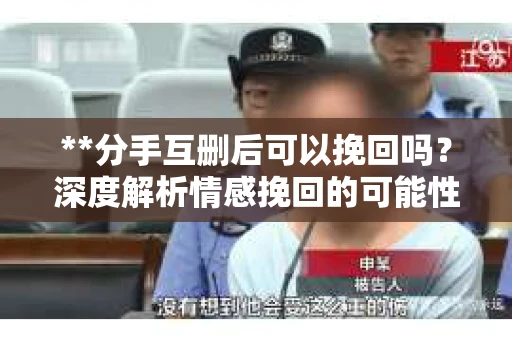 **分手互删后可以挽回吗？深度解析情感挽回的可能性**