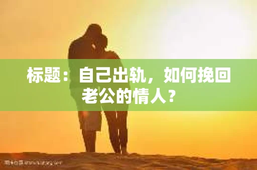 标题：自己出轨，如何挽回老公的情人？