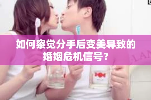 如何察觉分手后变美导致的婚姻危机信号？