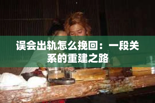 误会出轨怎么挽回：一段关系的重建之路
