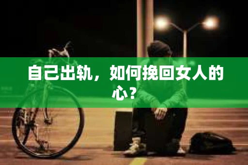 自己出轨，如何挽回女人的心？