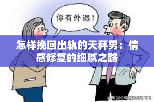 怎样挽回出轨的天秤男：情感修复的细腻之路