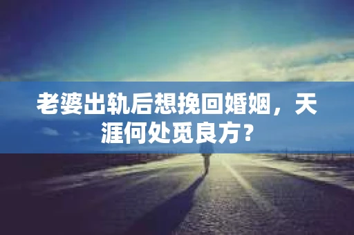 老婆出轨后想挽回婚姻，天涯何处觅良方？