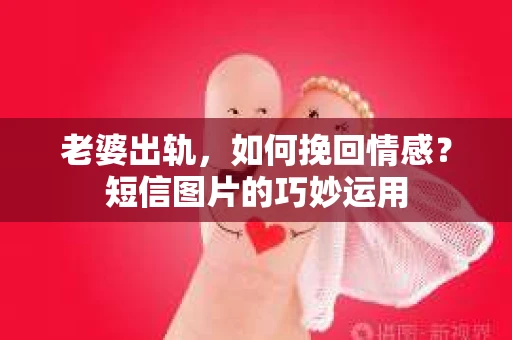老婆出轨,如何挽回情感?短信图片的巧妙运用 老婆出轨,如何挽回情感?短信图片的巧妙运用