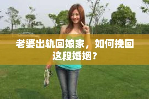 老婆出轨回娘家，如何挽回这段婚姻？