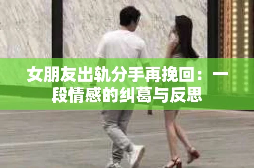 女朋友出轨分手再挽回：一段情感的纠葛与反思