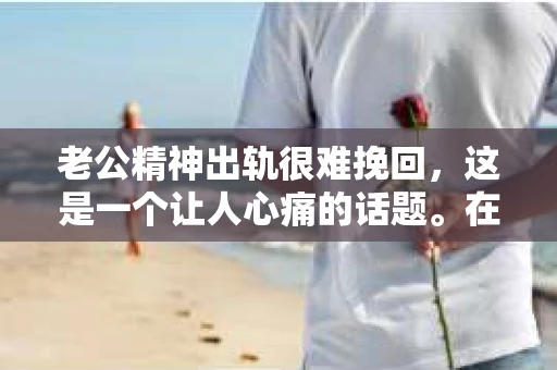 老公精神出轨很难挽回，这是一个让人心痛的话题。在婚姻生活中，当一方发现另一半精神出轨时，往往会产生强烈的痛苦和困惑。那么，面对这种情况，我们该如何应对呢？今天，就让我们一起来探讨一下这个问题。