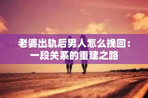 老婆出轨后男人怎么挽回：一段关系的重建之路