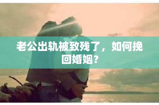 老公出轨被致残了，如何挽回婚姻？