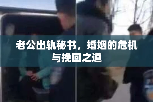 老公出轨秘书，婚姻的危机与挽回之道