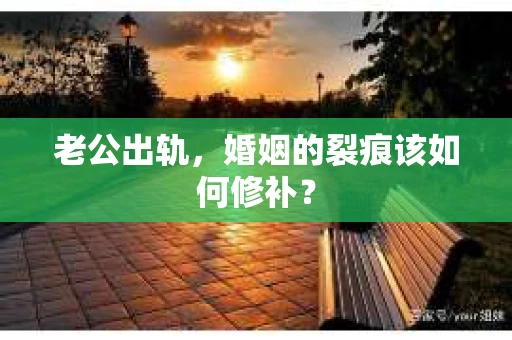 老公出轨，婚姻的裂痕该如何修补？