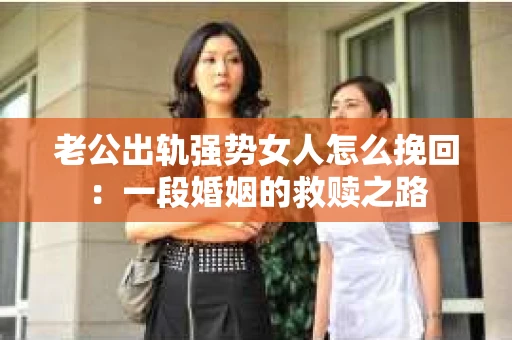 老公出轨强势女人怎么挽回：一段婚姻的救赎之路