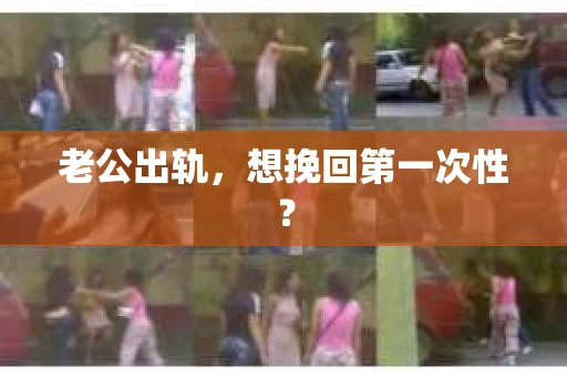 老公出轨，想挽回第一次性？