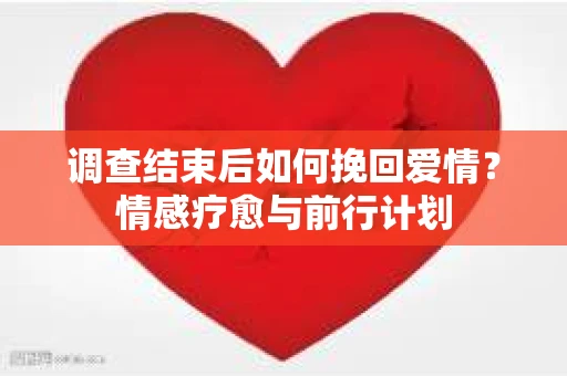 调查结束后如何挽回爱情？情感疗愈与前行计划