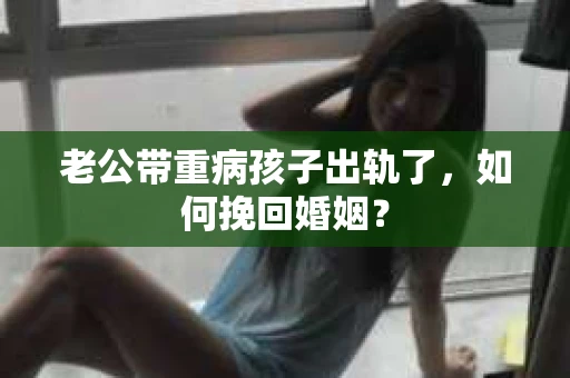 老公带重病孩子出轨了，如何挽回婚姻？