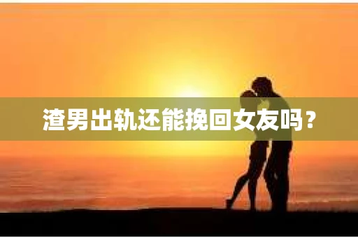 渣男出轨还能挽回女友吗？