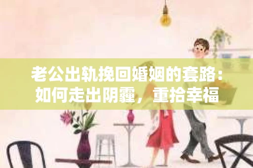 老公出轨挽回婚姻的套路：如何走出阴霾，重拾幸福