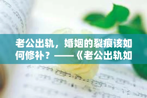 老公出轨，婚姻的裂痕该如何修补？——《老公出轨如何挽回的书》带你走出困境