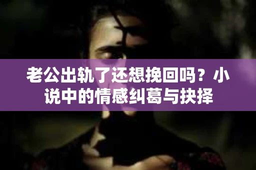老公出轨了还想挽回吗？小说中的情感纠葛与抉择