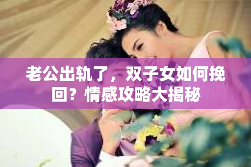 老公出轨了，双子女如何挽回？情感攻略大揭秘