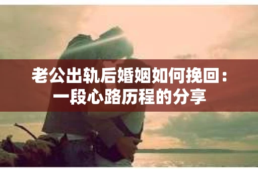 老公出轨后婚姻如何挽回：一段心路历程的分享