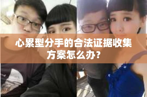 心累型分手的合法证据收集方案怎么办？