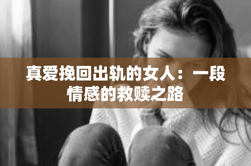 真爱挽回出轨的女人：一段情感的救赎之路
