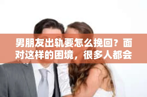 男朋友出轨要怎么挽回？面对这样的困境，很多人都会感到无助和痛苦。但请相信，无论情况多么复杂，总有解决问题的方法。今天，就让我来和大家聊聊，当男朋友出轨时，我们应该如何挽回这段感情。