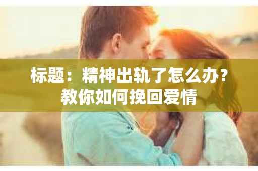 标题：精神出轨了怎么办？教你如何挽回爱情