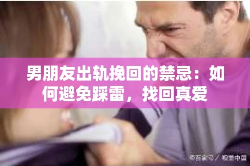 男朋友出轨挽回的禁忌：如何避免踩雷，找回真爱