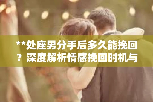 **处座男分手后多久能挽回？深度解析情感挽回时机与策略**