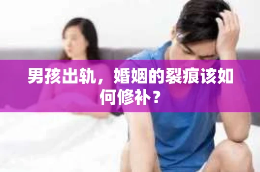 男孩出轨,婚姻的裂痕该如何修补? 男孩出轨,婚姻的裂痕该如何修补?