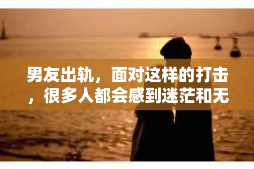 男友出轨，面对这样的打击，很多人都会感到迷茫和无助。那么，男友出轨后，我们该怎么办呢？如何挽回这段感情？今天，就让我来和大家聊聊这个问题。